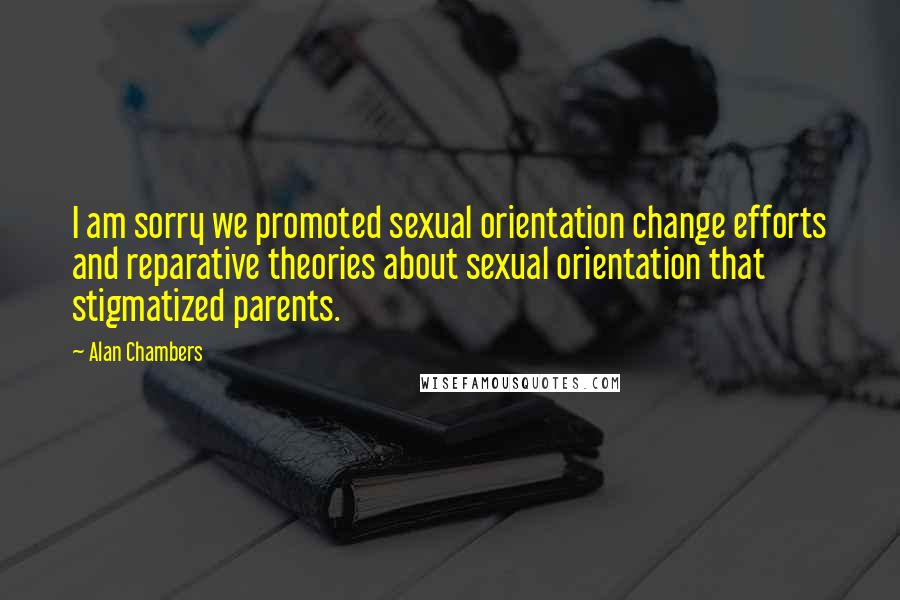 Alan Chambers Quotes: I am sorry we promoted sexual orientation change efforts and reparative theories about sexual orientation that stigmatized parents.