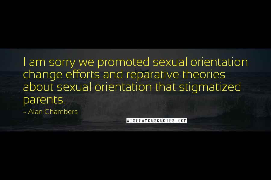 Alan Chambers Quotes: I am sorry we promoted sexual orientation change efforts and reparative theories about sexual orientation that stigmatized parents.