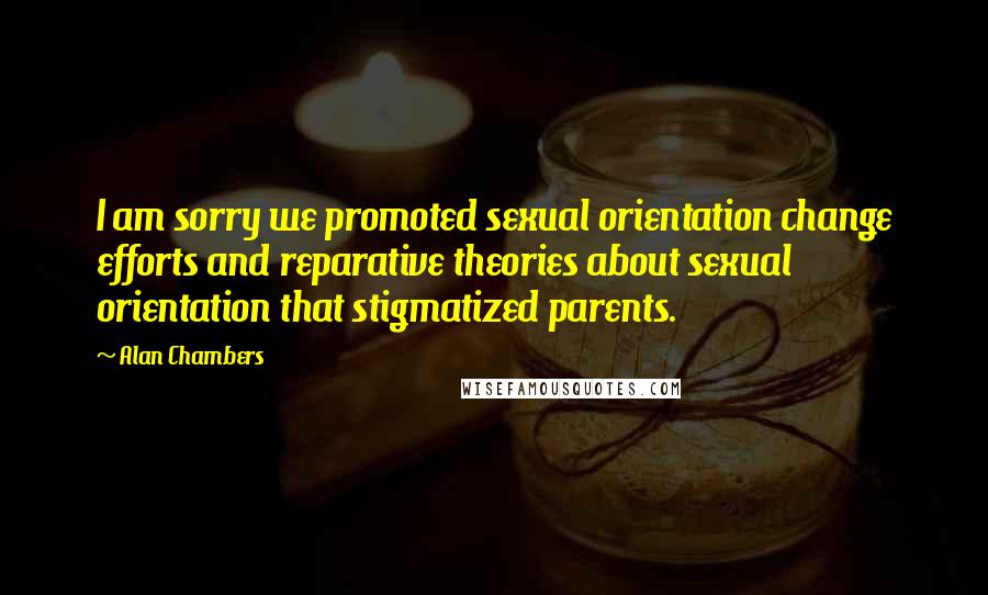 Alan Chambers Quotes: I am sorry we promoted sexual orientation change efforts and reparative theories about sexual orientation that stigmatized parents.