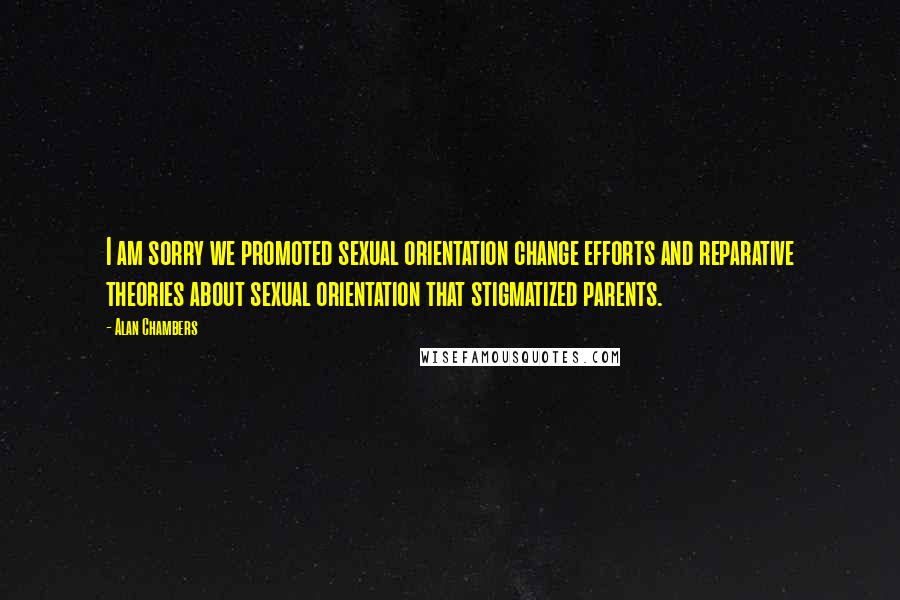 Alan Chambers Quotes: I am sorry we promoted sexual orientation change efforts and reparative theories about sexual orientation that stigmatized parents.