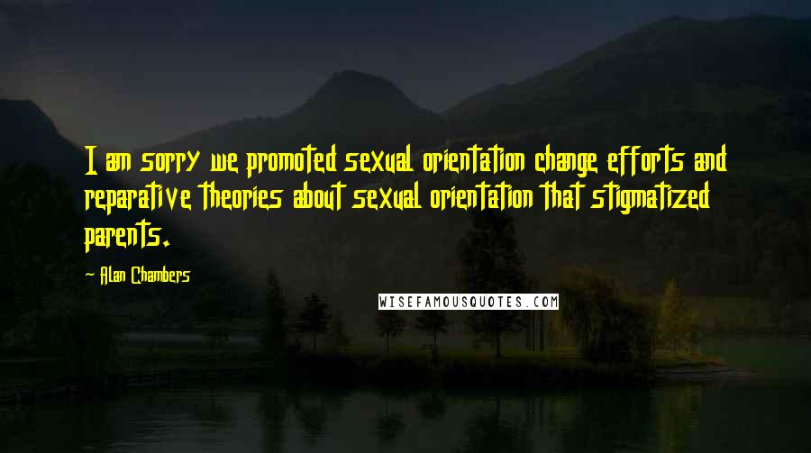 Alan Chambers Quotes: I am sorry we promoted sexual orientation change efforts and reparative theories about sexual orientation that stigmatized parents.