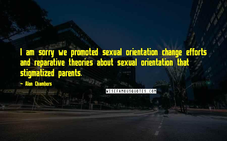 Alan Chambers Quotes: I am sorry we promoted sexual orientation change efforts and reparative theories about sexual orientation that stigmatized parents.