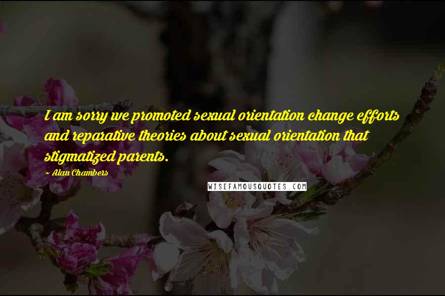 Alan Chambers Quotes: I am sorry we promoted sexual orientation change efforts and reparative theories about sexual orientation that stigmatized parents.