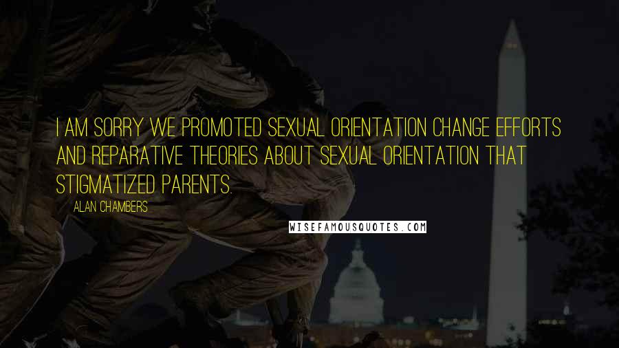 Alan Chambers Quotes: I am sorry we promoted sexual orientation change efforts and reparative theories about sexual orientation that stigmatized parents.