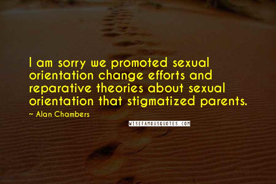 Alan Chambers Quotes: I am sorry we promoted sexual orientation change efforts and reparative theories about sexual orientation that stigmatized parents.