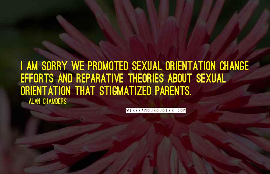 Alan Chambers Quotes: I am sorry we promoted sexual orientation change efforts and reparative theories about sexual orientation that stigmatized parents.