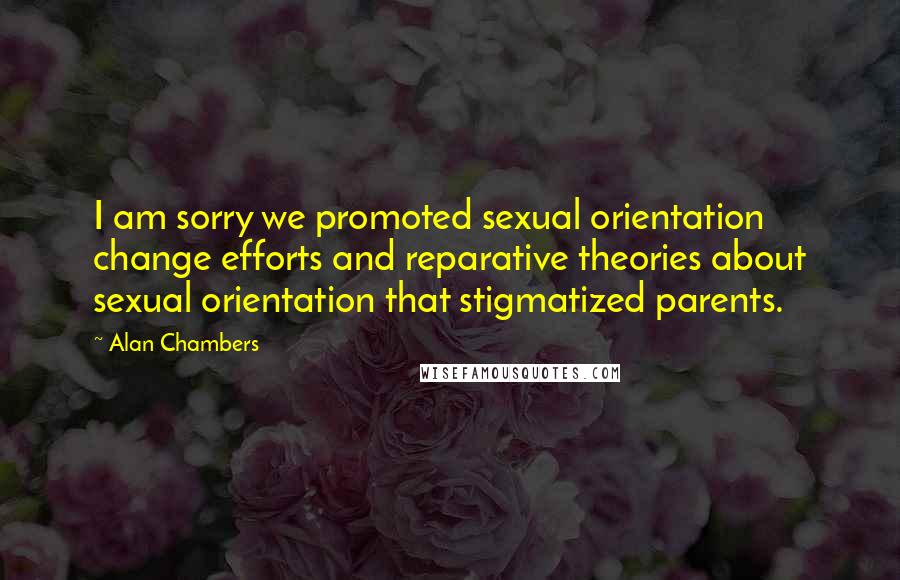 Alan Chambers Quotes: I am sorry we promoted sexual orientation change efforts and reparative theories about sexual orientation that stigmatized parents.