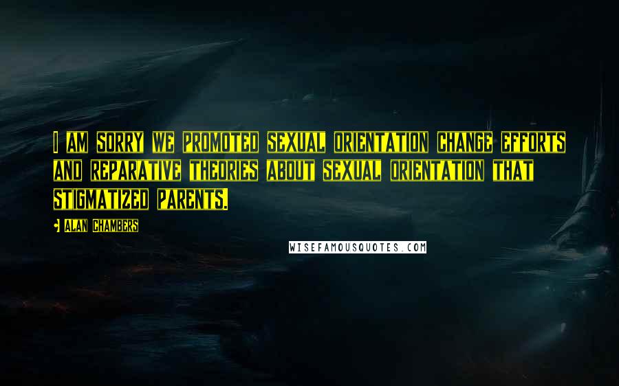 Alan Chambers Quotes: I am sorry we promoted sexual orientation change efforts and reparative theories about sexual orientation that stigmatized parents.