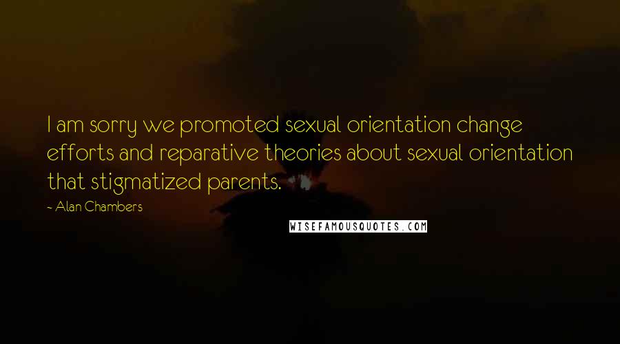 Alan Chambers Quotes: I am sorry we promoted sexual orientation change efforts and reparative theories about sexual orientation that stigmatized parents.