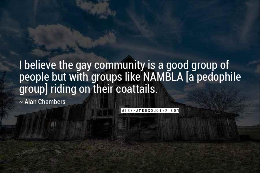 Alan Chambers Quotes: I believe the gay community is a good group of people but with groups like NAMBLA [a pedophile group] riding on their coattails.