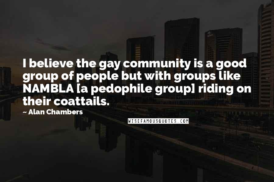 Alan Chambers Quotes: I believe the gay community is a good group of people but with groups like NAMBLA [a pedophile group] riding on their coattails.