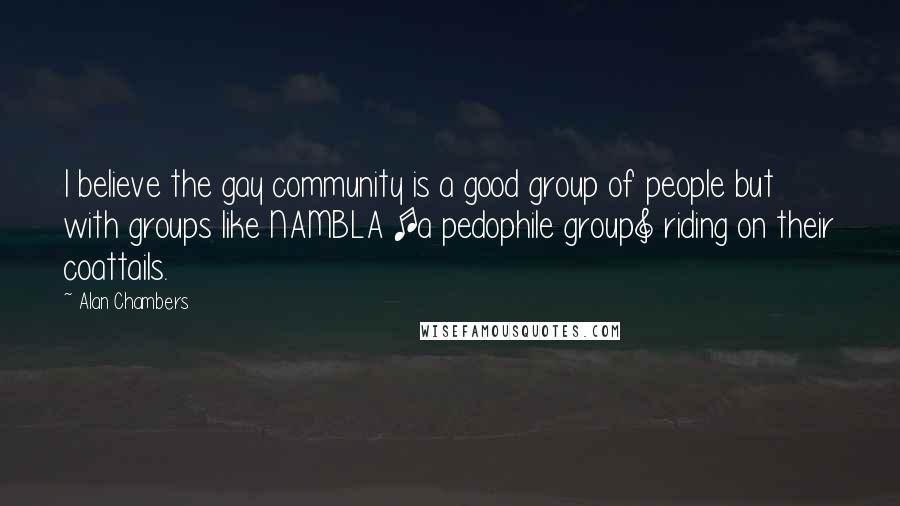 Alan Chambers Quotes: I believe the gay community is a good group of people but with groups like NAMBLA [a pedophile group] riding on their coattails.