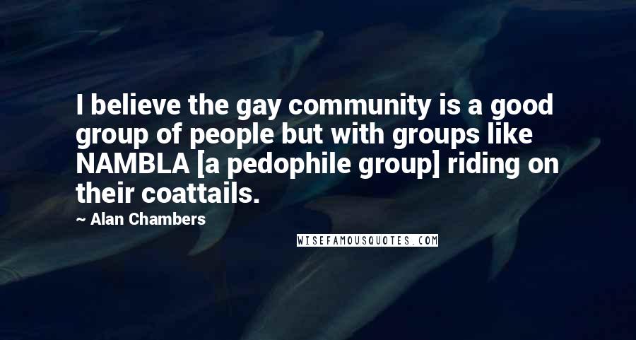 Alan Chambers Quotes: I believe the gay community is a good group of people but with groups like NAMBLA [a pedophile group] riding on their coattails.