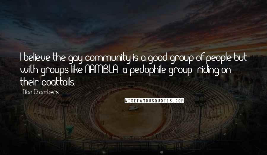 Alan Chambers Quotes: I believe the gay community is a good group of people but with groups like NAMBLA [a pedophile group] riding on their coattails.