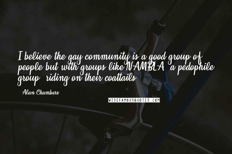 Alan Chambers Quotes: I believe the gay community is a good group of people but with groups like NAMBLA [a pedophile group] riding on their coattails.