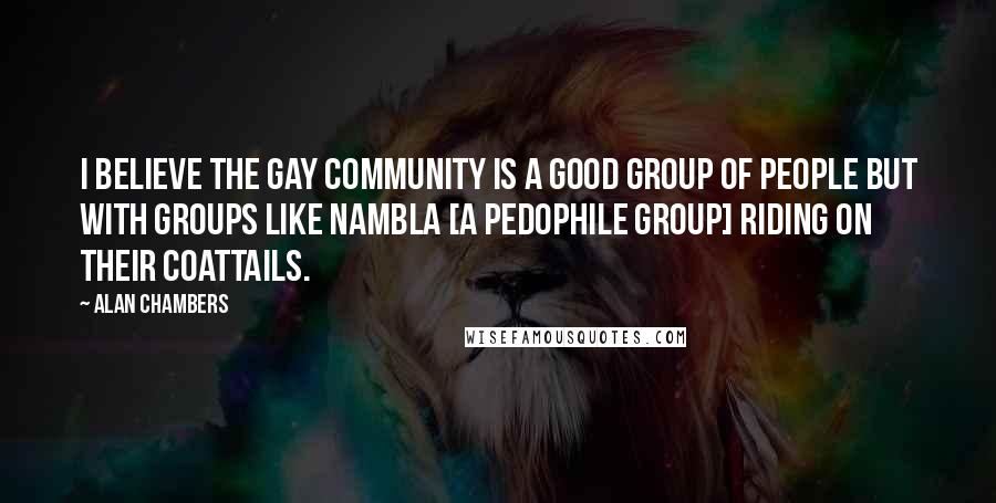 Alan Chambers Quotes: I believe the gay community is a good group of people but with groups like NAMBLA [a pedophile group] riding on their coattails.