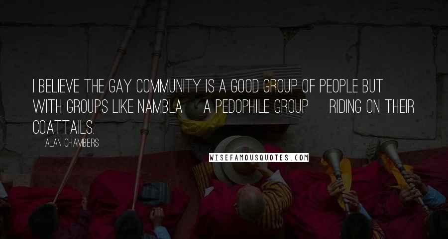 Alan Chambers Quotes: I believe the gay community is a good group of people but with groups like NAMBLA [a pedophile group] riding on their coattails.