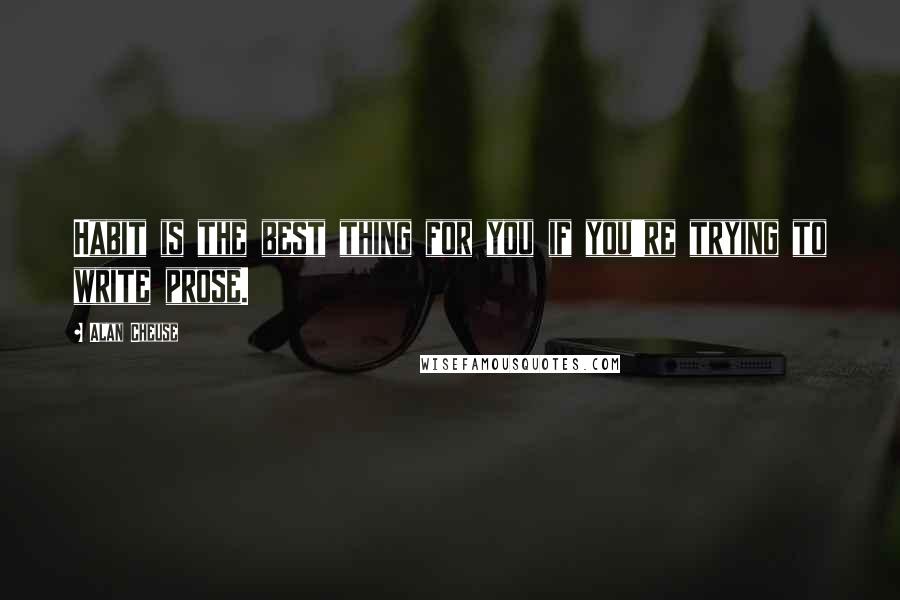 Alan Cheuse Quotes: Habit is the best thing for you if you're trying to write prose.