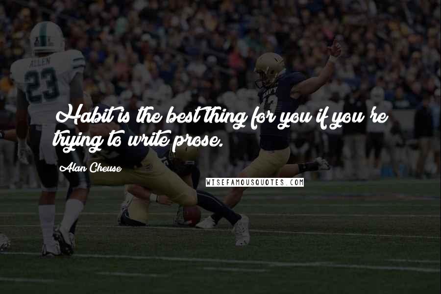 Alan Cheuse Quotes: Habit is the best thing for you if you're trying to write prose.