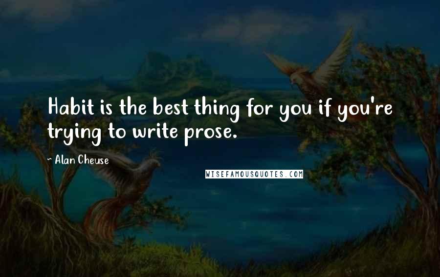 Alan Cheuse Quotes: Habit is the best thing for you if you're trying to write prose.