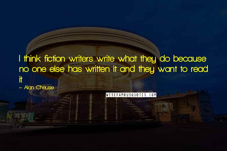 Alan Cheuse Quotes: I think fiction writers write what they do because no one else has written it and they want to read it.