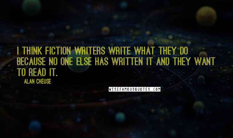 Alan Cheuse Quotes: I think fiction writers write what they do because no one else has written it and they want to read it.