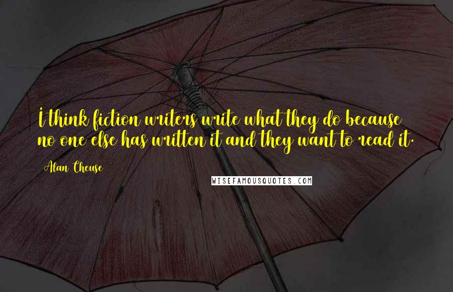 Alan Cheuse Quotes: I think fiction writers write what they do because no one else has written it and they want to read it.