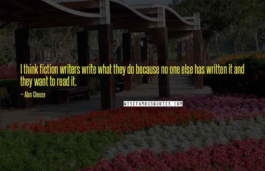 Alan Cheuse Quotes: I think fiction writers write what they do because no one else has written it and they want to read it.