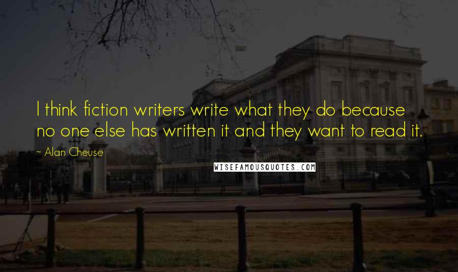 Alan Cheuse Quotes: I think fiction writers write what they do because no one else has written it and they want to read it.