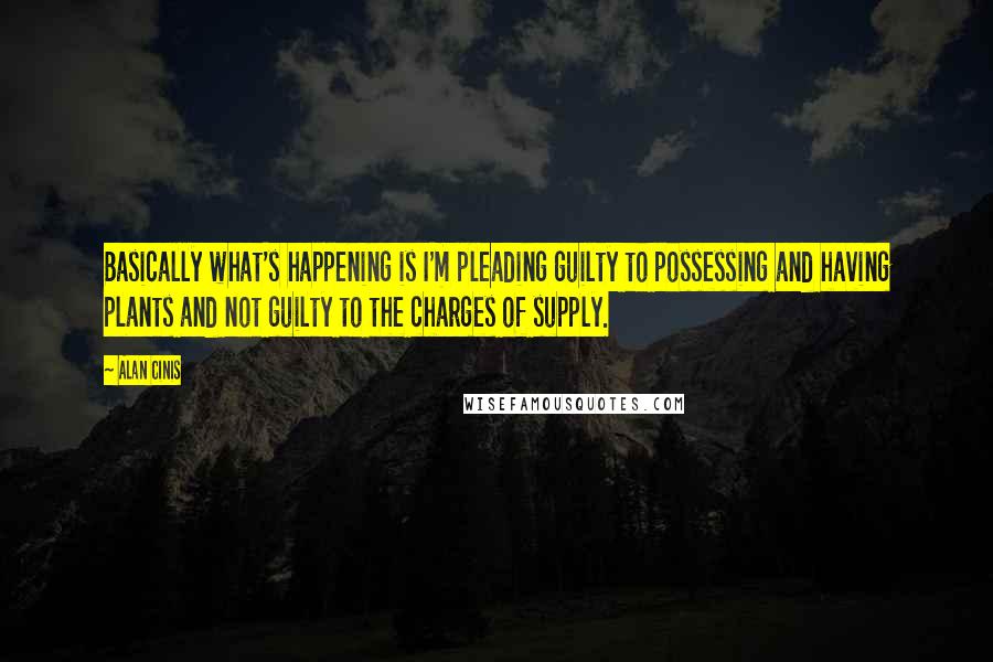 Alan Cinis Quotes: Basically what's happening is I'm pleading guilty to possessing and having plants and not guilty to the charges of supply.