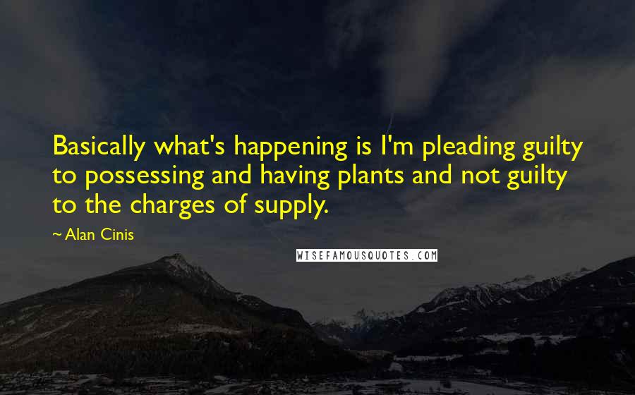 Alan Cinis Quotes: Basically what's happening is I'm pleading guilty to possessing and having plants and not guilty to the charges of supply.