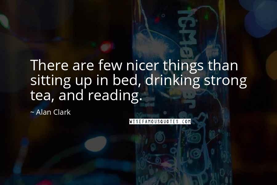 Alan Clark Quotes: There are few nicer things than sitting up in bed, drinking strong tea, and reading.