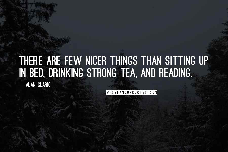 Alan Clark Quotes: There are few nicer things than sitting up in bed, drinking strong tea, and reading.