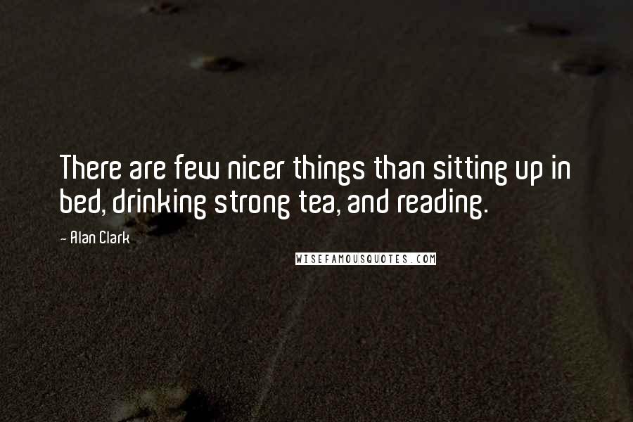 Alan Clark Quotes: There are few nicer things than sitting up in bed, drinking strong tea, and reading.