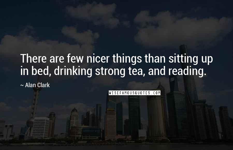 Alan Clark Quotes: There are few nicer things than sitting up in bed, drinking strong tea, and reading.