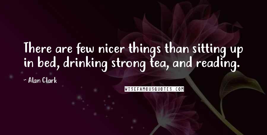 Alan Clark Quotes: There are few nicer things than sitting up in bed, drinking strong tea, and reading.