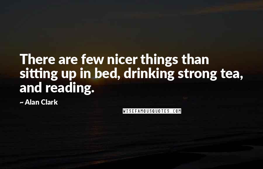 Alan Clark Quotes: There are few nicer things than sitting up in bed, drinking strong tea, and reading.
