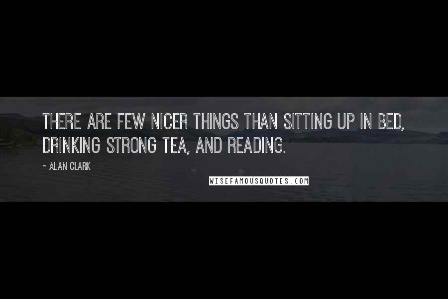 Alan Clark Quotes: There are few nicer things than sitting up in bed, drinking strong tea, and reading.