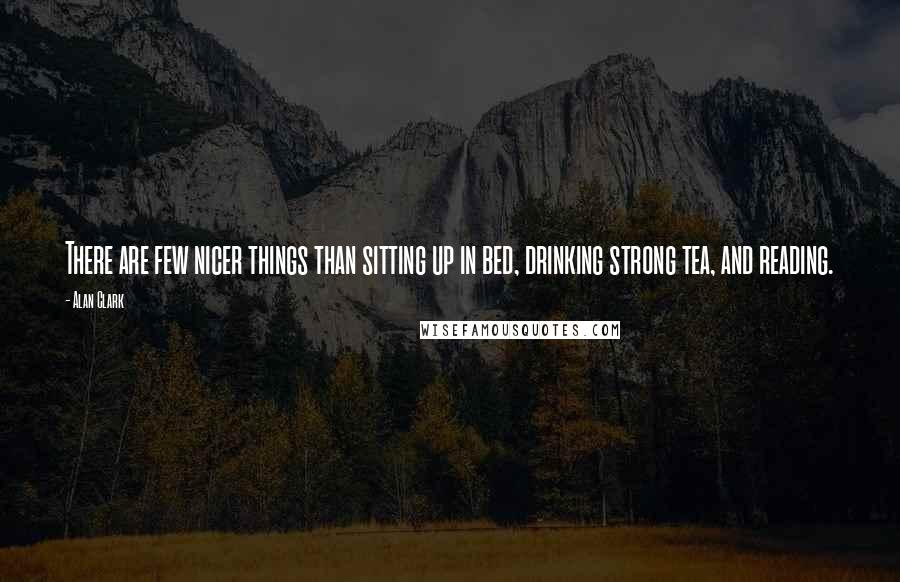 Alan Clark Quotes: There are few nicer things than sitting up in bed, drinking strong tea, and reading.