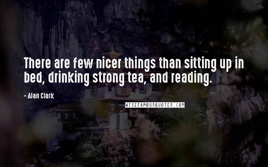 Alan Clark Quotes: There are few nicer things than sitting up in bed, drinking strong tea, and reading.