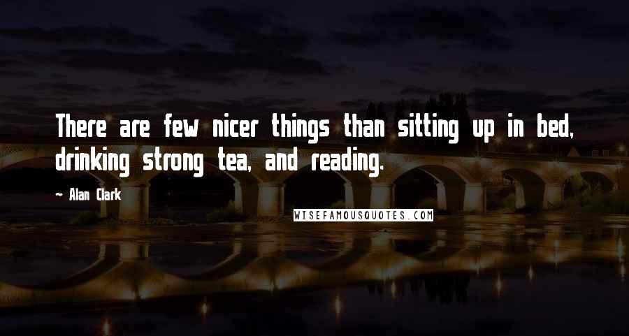 Alan Clark Quotes: There are few nicer things than sitting up in bed, drinking strong tea, and reading.