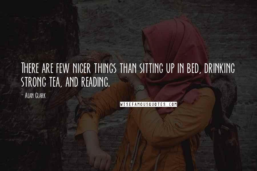 Alan Clark Quotes: There are few nicer things than sitting up in bed, drinking strong tea, and reading.