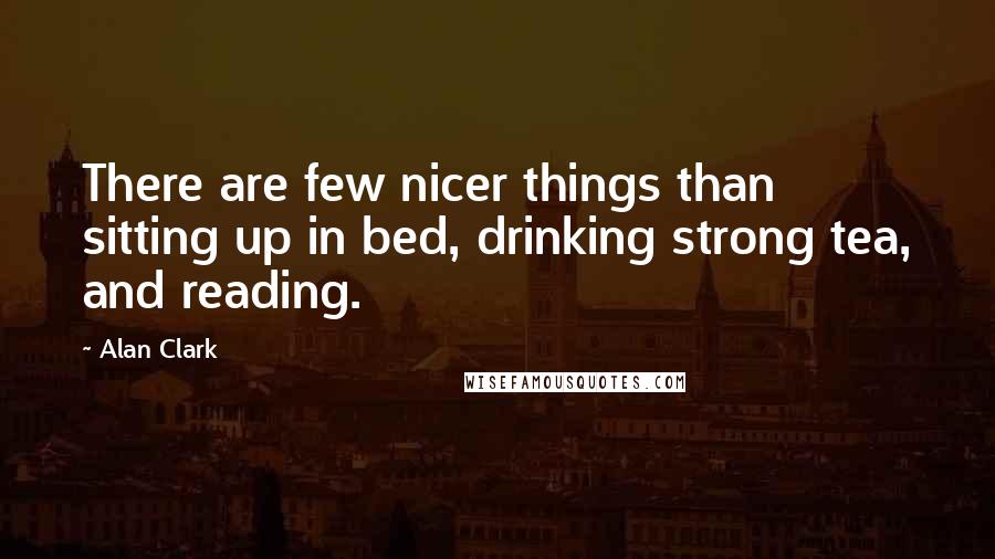 Alan Clark Quotes: There are few nicer things than sitting up in bed, drinking strong tea, and reading.