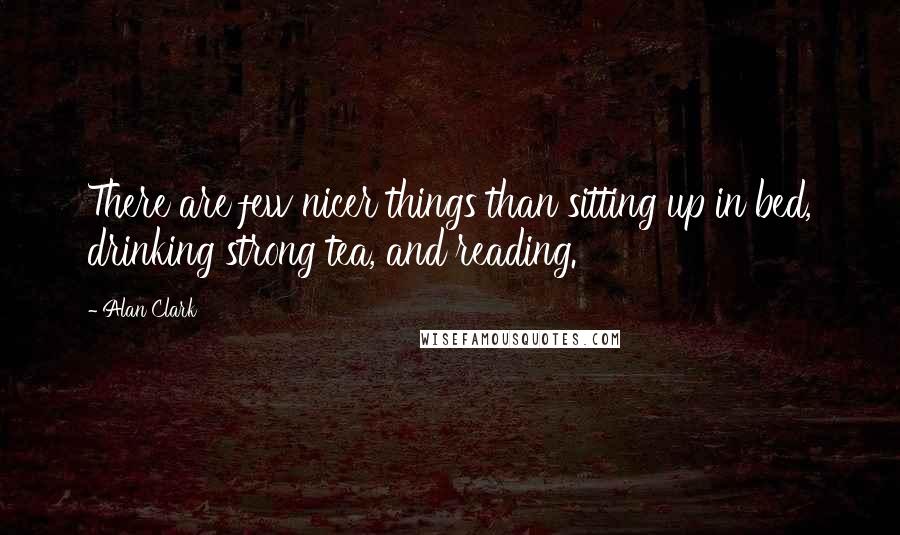 Alan Clark Quotes: There are few nicer things than sitting up in bed, drinking strong tea, and reading.