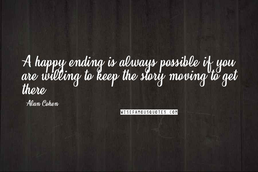 Alan Cohen Quotes: A happy ending is always possible if you are willing to keep the story moving to get there.