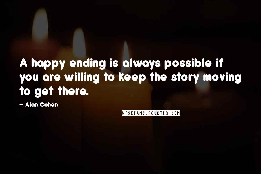 Alan Cohen Quotes: A happy ending is always possible if you are willing to keep the story moving to get there.