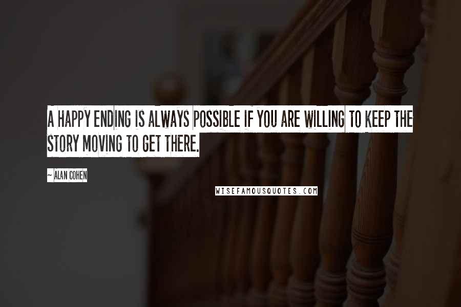 Alan Cohen Quotes: A happy ending is always possible if you are willing to keep the story moving to get there.