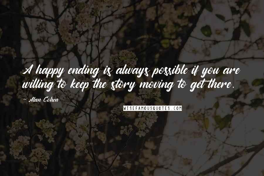 Alan Cohen Quotes: A happy ending is always possible if you are willing to keep the story moving to get there.