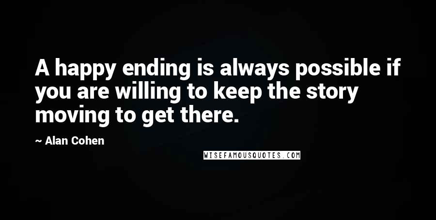 Alan Cohen Quotes: A happy ending is always possible if you are willing to keep the story moving to get there.