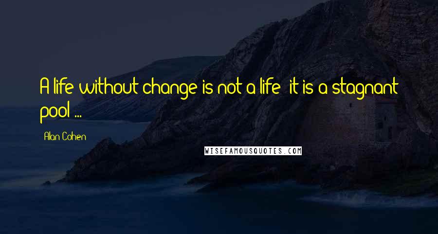 Alan Cohen Quotes: A life without change is not a life; it is a stagnant pool ...